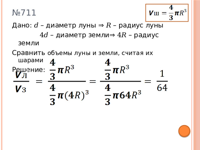 № 711 Дано: 𝑑 – диаметр луны ⇒ 𝑅 – радиус луны  4𝑑 – диаметр земли⇒ 4𝑅 – радиус земли Сравнить объемы луны и земли, считая их шарами Решение: 
