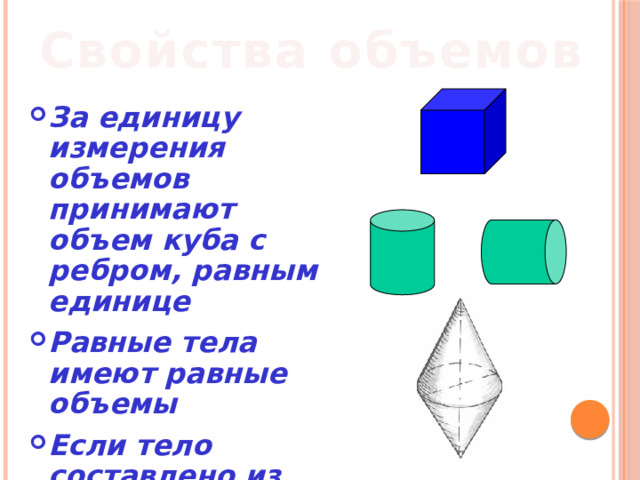 Свойства объемов За единицу измерения объемов принимают объем куба с ребром, равным единице Равные тела имеют равные объемы Если тело составлено из нескольких тел, то его объем равен сумме объемов этих тел 