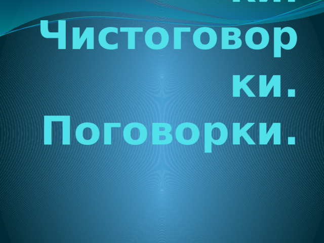  Скороговорки.  Чистоговорки.  Поговорки. 