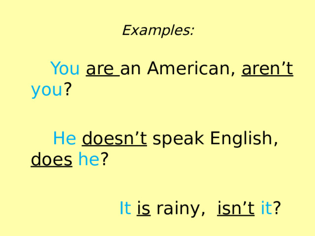 Examples:  You  are an American, aren’t  you ?  He  doesn’t speak English, does  he ?  It  is rainy, isn’t  it ? 