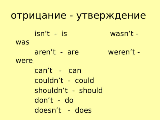 отрицание - утверждение  isn’t - is wasn’t - was  aren’t - are weren’t - were  can’t - can  couldn’t - could  shouldn’t - should  don’t - do  doesn’t - does 