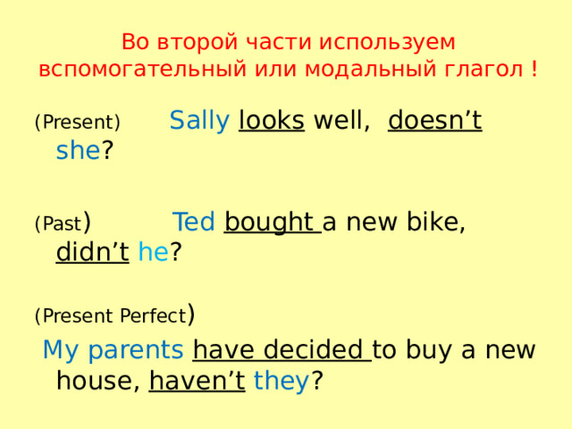Во второй части используем вспомогательный или модальный глагол ! (Present) Sally  looks well, doesn’t  she ? (Past ) Ted  bought a new bike, didn’t  he ? (Present Perfect )  My parents have decided to buy a new house, haven’t  they ? 