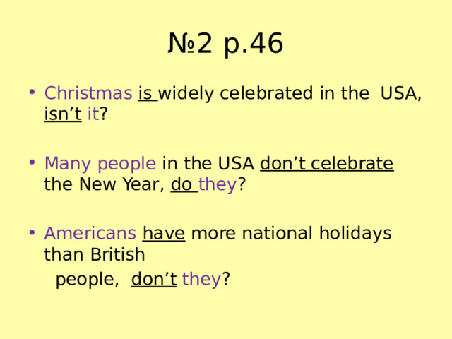 № 2 р.46 Christmas  is widely celebrated in the USA, isn’t  it ? Many people in the USA don’t celebrate the New Year, do they ? Americans  have more national holidays than British  people, don’t  they ? 