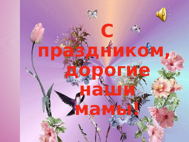 С праздником,  дорогие наши  мамы! 