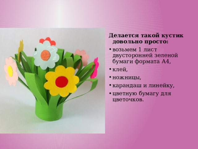 Делается такой кустик довольно просто: возьмем 1 лист двусторонней зеленой бумаги формата А4, клей, ножницы, карандаш и линейку, цветную бумагу для цветочков. 