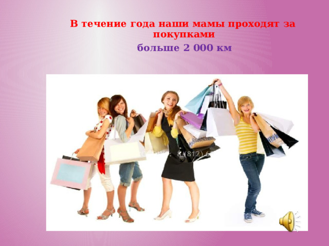 В течение года наши мамы проходят за покупками  больше  2 000 км 