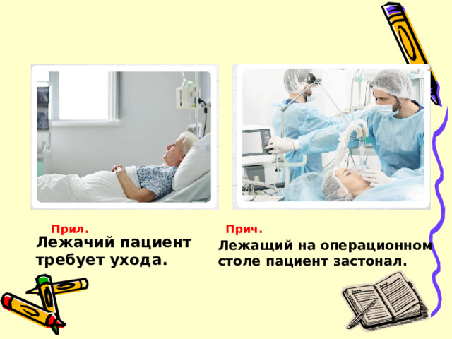 Прил. Прич. Лежачий пациент требует ухода. Лежащий на операционном столе пациент застонал. 
