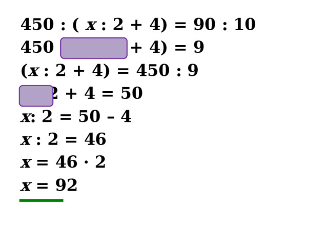 450 : ( х : 2 + 4) = 90 : 10 450 : ( х : 2 + 4) = 9 ( х : 2 + 4) = 450 : 9 х : 2 + 4 = 50 х : 2 = 50 – 4 х : 2 = 46 х = 46 · 2 х = 92 