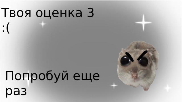 Твоя оценка 3 :( Попробуй еще раз 