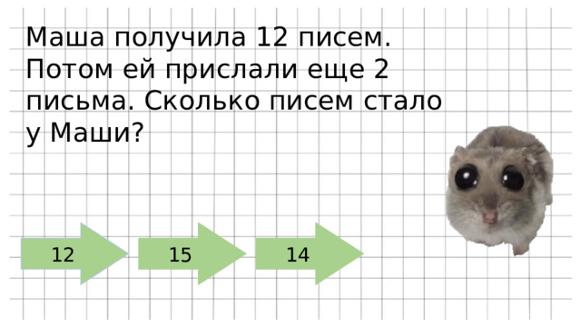 Маша получила 12 писем. Потом ей прислали еще 2 письма. Сколько писем стало у Маши? 12 15 14 