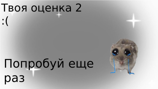 Твоя оценка 2 :( Попробуй еще раз 