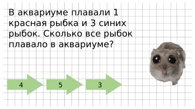 В аквариуме плавали 1 красная рыбка и 3 синих рыбок. Сколько все рыбок плавало в аквариуме? 4 5 3 