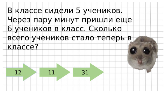 В классе сидели 5 учеников. Через пару минут пришли еще 6 учеников в класс. Сколько всего учеников стало теперь в классе? 12 11 31 