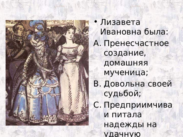 Лизавета Ивановна была: Пренесчастное создание, домашняя мученица; Довольна своей судьбой; Предприимчива и питала надежды на удачную партию. 