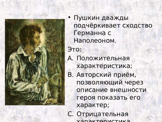 Пушкин дважды подчёркивает сходство Германна с Наполеоном. Это: Положительная характеристика; Авторский приём, позволяющий через описание внешности героя показать его характер; Отрицательная характеристика. 