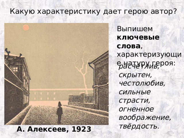 Какую характеристику дает герою автор?   Выпишем ключевые слова , характеризующие натуру героя: расчётлив, скрытен, честолюбив, сильные страсти, огненное воображение, твёрдость . А. Алексеев, 1923 