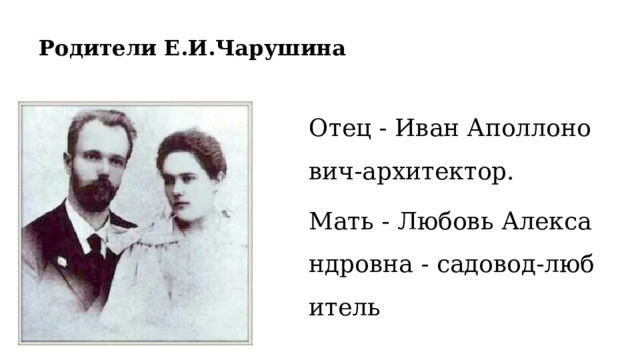 Родители Е.И.Чарушина Отец - Иван Аполлонович-архитектор. Мать - Любовь Александровна - садовод-любитель 