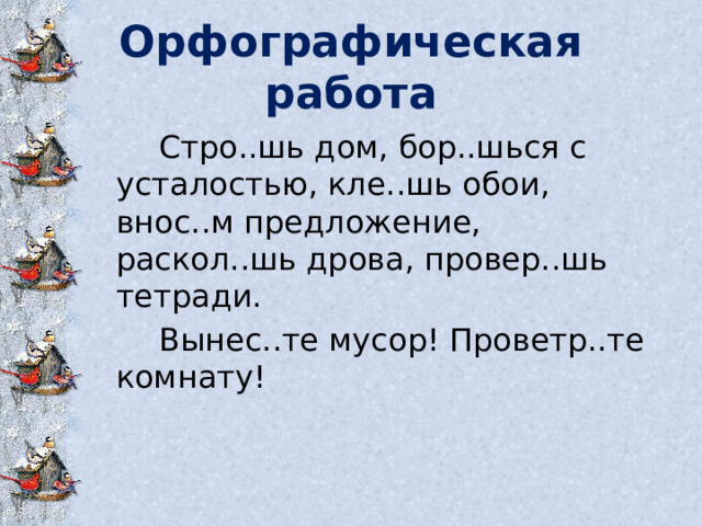 Орфографическая работа  Стро..шь дом, бор..шься с усталостью, кле..шь обои, внос..м предложение, раскол..шь дрова, провер..шь тетради.  Вынес..те мусор! Проветр..те комнату! 