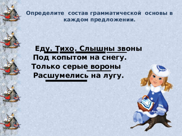 Определите состав грамматической основы в каждом предложении.    Еду. Тихо. Слышны звоны  Под копытом на снегу. Только серые вороны  Расшумелись на лугу.   