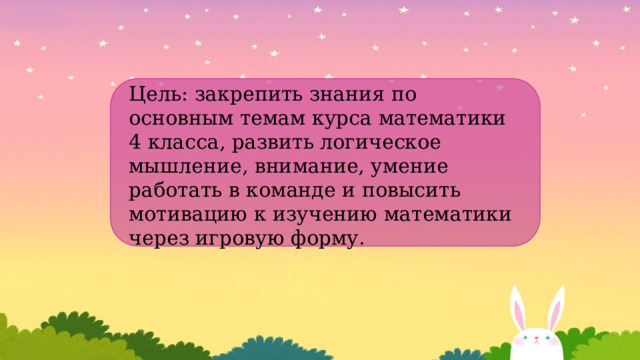 Цель: закрепить знания по основным темам курса математики 4 класса, развить логическое мышление, внимание, умение работать в команде и повысить мотивацию к изучению математики через игровую форму. 