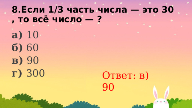 8.Если 1/3 часть числа — это 30, то всё число — ? а) 10 б) 60 в) 90 г) 300 Ответ: в) 90 