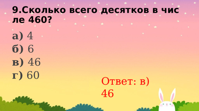 9.Сколько всего десятков в числе 460? а) 4 б) 6 в) 46 г) 60 Ответ: в) 46 
