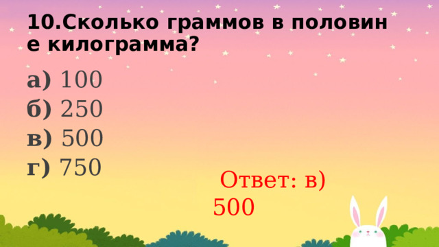 10.Сколько граммов в половине килограмма? а) 100 б) 250 в) 500 г) 750  Ответ: в) 500 