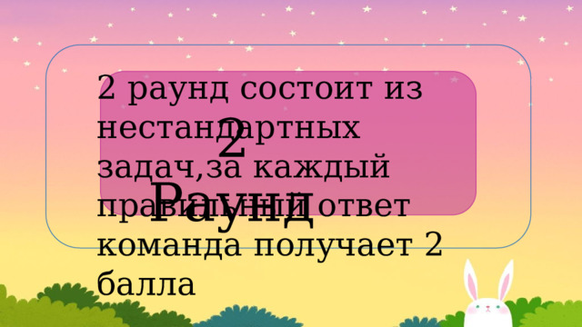 2 раунд состоит из нестандартных задач,за каждый правильный ответ команда получает 2 балла  2 Раунд 