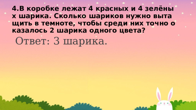 4.В коробке лежат 4 красных и 4 зелёных шарика. Сколько шариков нужно вытащить в темноте, чтобы среди них точно оказалось 2 шарика одного цвета?  Ответ: 3 шарика. 