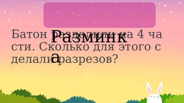  Разминка Батон разделили на 4 части. Сколько для этого сделали разрезов? 