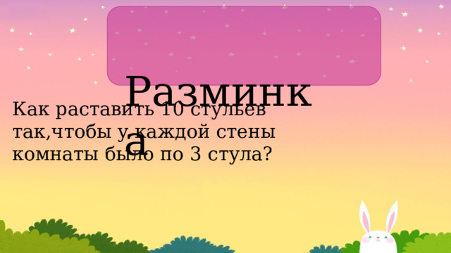  Разминка Как раставить 10 стульев так,чтобы у каждой стены комнаты было по 3 стула? 