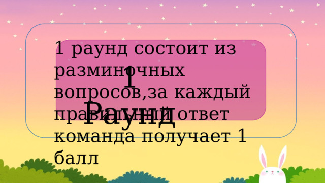 1 раунд состоит из разминочных вопросов,за каждый правильный ответ команда получает 1 балл  1 Раунд 