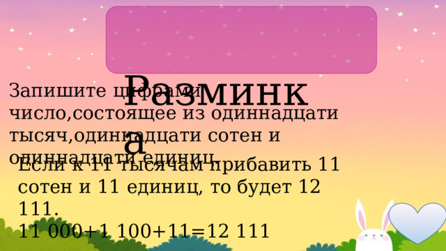  Разминка Запишите цифрами число,состоящее из одиннадцати тысяч,одиннадцати сотен и одиннадцати единиц. Если к 11 тысячам прибавить 11 сотен и 11 единиц, то будет 12 111. 11 000+1 100+11=12 111 
