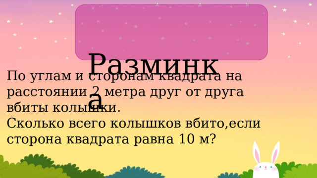  Разминка По углам и сторонам квадрата на расстоянии 2 метра друг от друга вбиты колышки. Сколько всего колышков вбито,если сторона квадрата равна 10 м? 