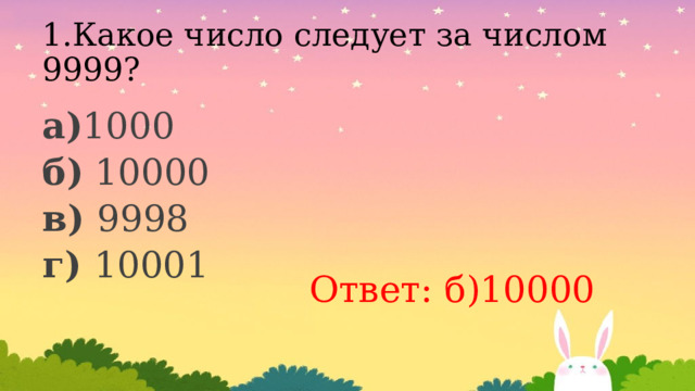 1.Какое число следует за числом 9999? а) 1000 б) 10000 в) 9998 г) 10001 Ответ: б)10000 