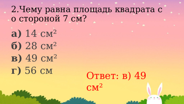 2.Чему равна площадь квадрата со стороной 7 см? а) 14 см² б) 28 см² в) 49 см² г) 56 см Ответ: в) 49 см² 