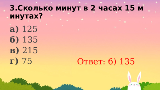 3.Сколько минут в 2 часах 15 минутах? а) 125 б) 135 в) 215 г) 75 Ответ: б) 135 