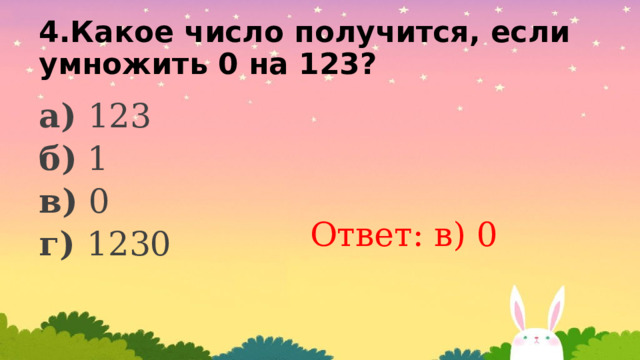 4.Какое число получится, если умножить 0 на 123? а) 123 б) 1 в) 0 г) 1230 Ответ: в) 0 