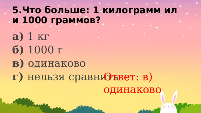 5.Что больше: 1 килограмм или 1000 граммов? а) 1 кг б) 1000 г в) одинаково г) нельзя сравнить Ответ: в) одинаково 