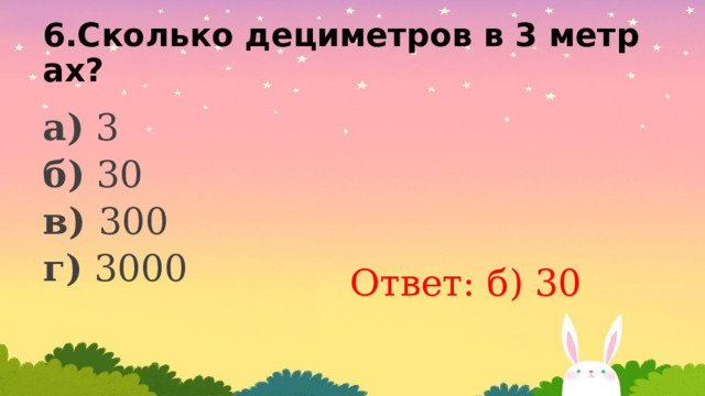 6.Сколько дециметров в 3 метрах? а) 3 б) 30 в) 300 г) 3000  Ответ: б) 30 