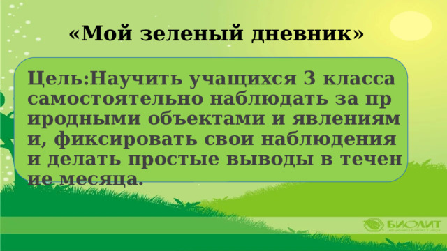 «Мой зеленый дневник» Цель:Научить учащихся 3 класса самостоятельно наблюдать за природными объектами и явлениями, фиксировать свои наблюдения и делать простые выводы в течение месяца. 