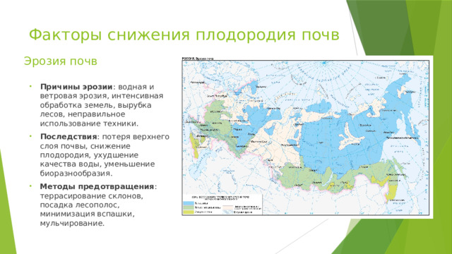 Факторы снижения плодородия почв   Эрозия почв Причины эрозии : водная и ветровая эрозия, интенсивная обработка земель, вырубка лесов, неправильное использование техники. Последствия : потеря верхнего слоя почвы, снижение плодородия, ухудшение качества воды, уменьшение биоразнообразия. Методы предотвращения : террасирование склонов, посадка лесополос, минимизация вспашки, мульчирование. 