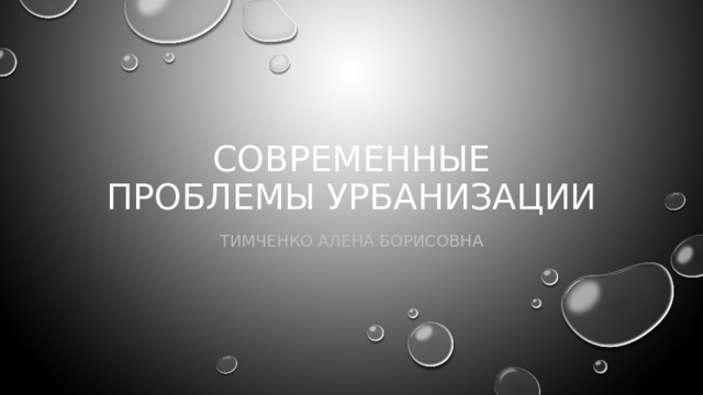 Современные проблемы урбанизации Тимченко алена борисовна 