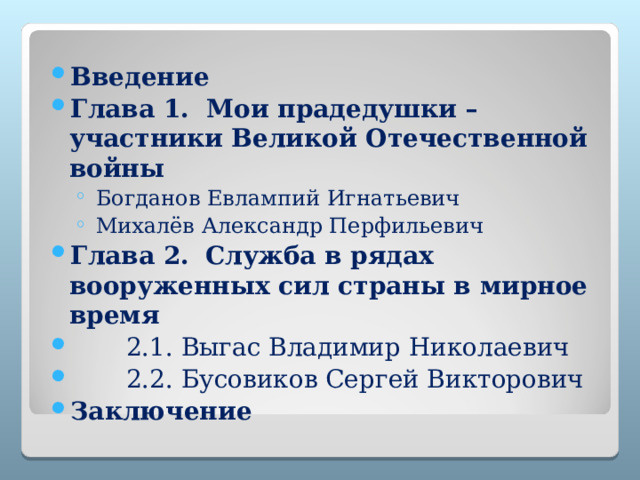 Введение Глава 1. Мои прадедушки – участники Великой Отечественной войны  Богданов Евлампий Игнатьевич  Михалёв Александр Перфильевич  Богданов Евлампий Игнатьевич  Михалёв Александр Перфильевич Глава 2.  Служба в рядах вооруженных сил страны в мирное время  2.1. Выгас Владимир Николаевич  2.2. Бусовиков Сергей Викторович Заключение  
