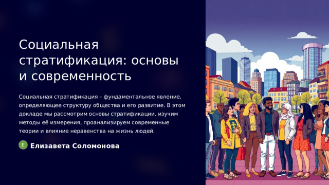  Социальная стратификация: основы и современность Социальная стратификация – фундаментальное явление, определяющее структуру общества и его развитие. В этом докладе мы рассмотрим основы стратификации, изучим методы её измерения, проанализируем современные теории и влияние неравенства на жизнь людей. Елизавета Соломонова 