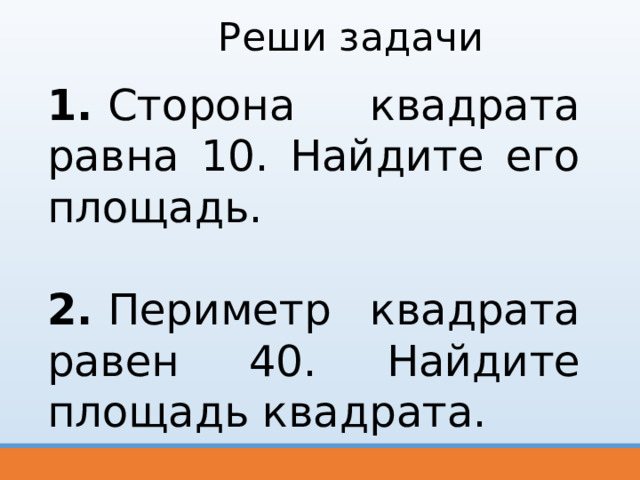 Реши задачи 1.  Сторона квад­ра­та равна 10. Най­ди­те его площадь.  2.  Периметр квад­ра­та равен 40. Най­ди­те площадь квадрата. 