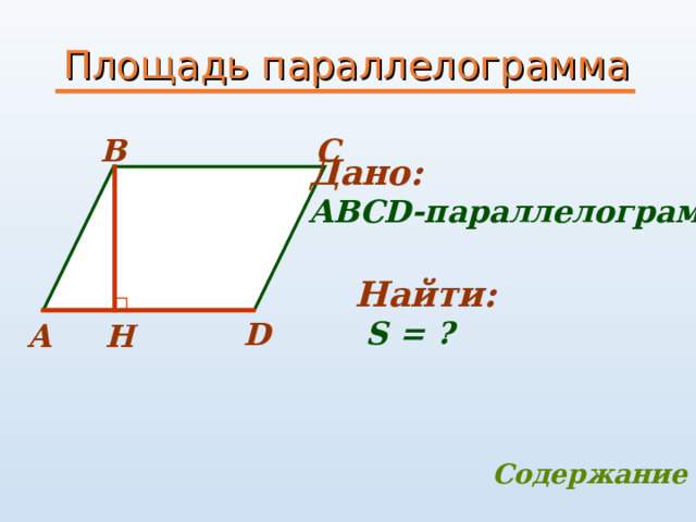 Площадь параллелограмма B C Дано: АВС D -параллелограмм  Найти:  S = ?  D H A Содержание 