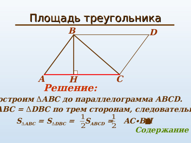 Площадь треугольника B D  C A H Решение: Достроим Δ АВС до параллелограмма АВС D. Δ АВС = Δ D ВС  по трем сторонам, следовательно  S Δ АВС = S Δ D ВС = S АВС D =  AC∙BH  Содержание 