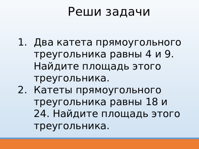Реши задачи Два катета прямоугольного треугольника равны 4 и 9. Найдите площадь этого треугольника. Катеты прямоугольного треугольника равны 18 и 24. Найдите площадь этого треугольника. 