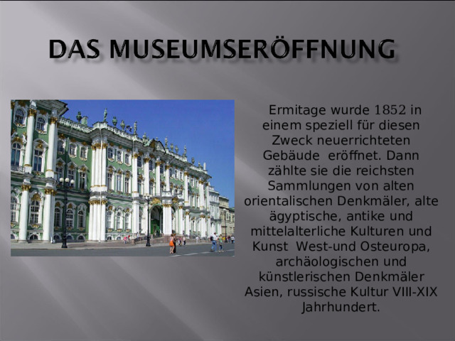  Ermitage wurde 1852 in einem speziell für diesen Zweck neuerrichteten Gebäude eröffnet. Dann zählte sie die reichsten Sammlungen von alten orientalischen Denkmäler, alte ägyptische, antike und mittelalterliche Kulturen und Kunst West-und Osteuropa, archäologischen und künstlerischen Denkmäler Asien, russische Kultur VIII-XIX Jahrhundert. 